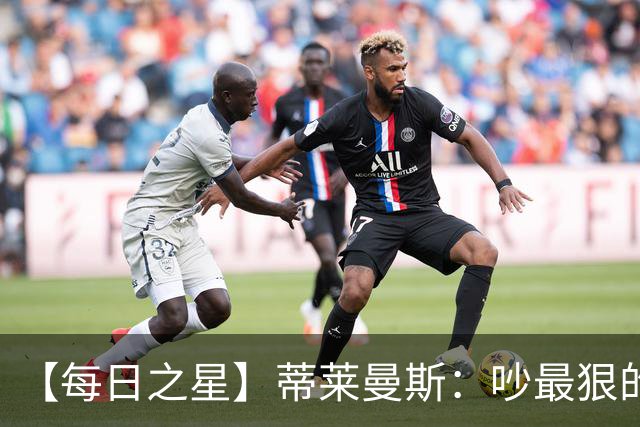 【每日之星】蒂莱曼斯：吵最狠的架进最绝的球 从内讧主角到球队英雄