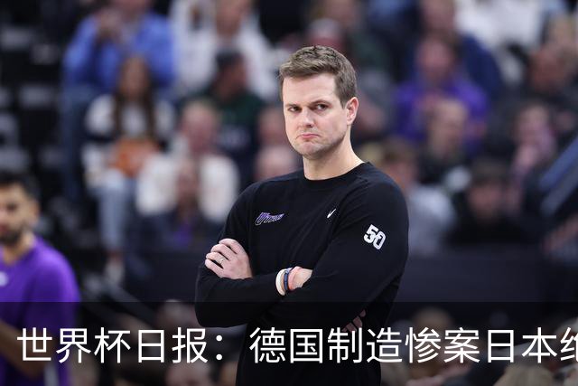 世界杯日报：德国制造惨案日本绝平荷兰 马宁首轮无缘出场
