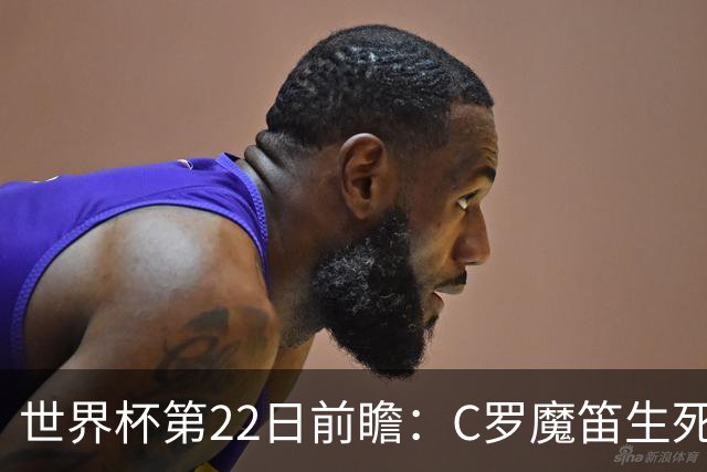 世界杯第22日前瞻：C罗魔笛生死斗 西班牙力争破咒