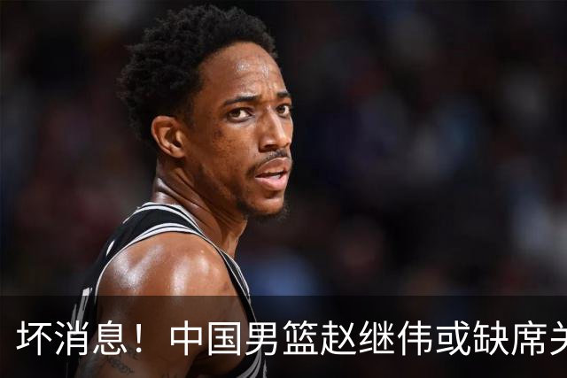 坏消息！中国男篮赵继伟或缺席关键战，脚踝肿胀+打封闭，令人心疼