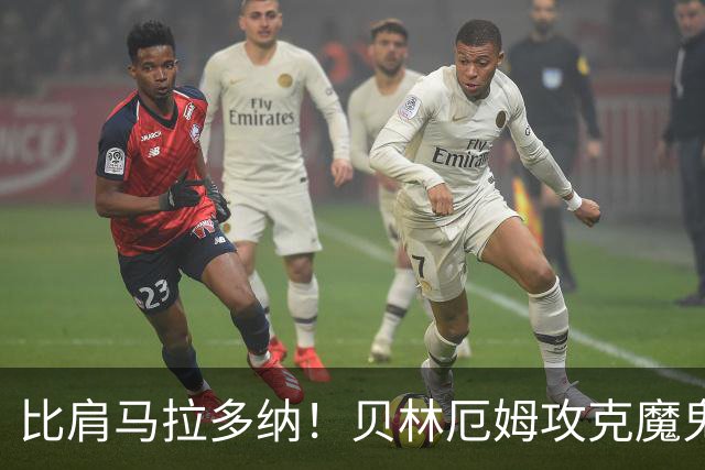 比肩马拉多纳！贝林厄姆攻克魔鬼球场 一数据竟超凯恩