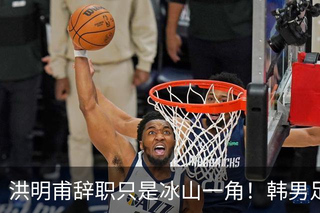 洪明甫辞职只是冰山一角！韩男足负责人低头致歉：我们要刮骨疗毒